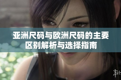 亚洲尺码与欧洲尺码的主要区别解析与选择指南