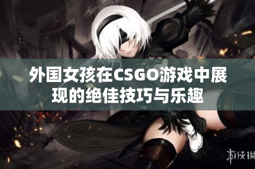 外国女孩在CSGO游戏中展现的绝佳技巧与乐趣