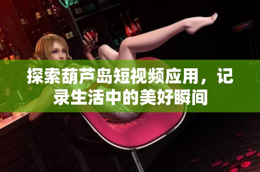 探索葫芦岛短视频应用，记录生活中的美好瞬间