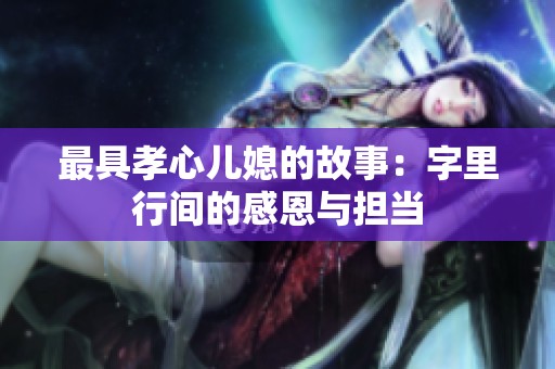 最具孝心儿媳的故事：字里行间的感恩与担当