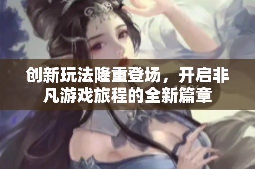 创新玩法隆重登场，开启非凡游戏旅程的全新篇章