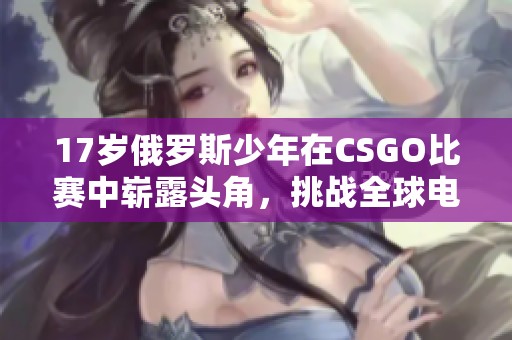 17岁俄罗斯少年在CSGO比赛中崭露头角，挑战全球电竞高手