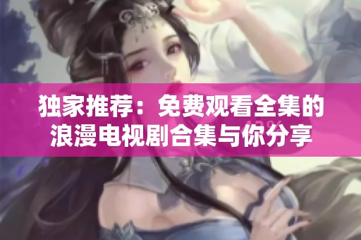 独家推荐：免费观看全集的浪漫电视剧合集与你分享