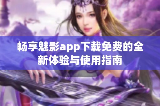 畅享魅影app下载免费的全新体验与使用指南