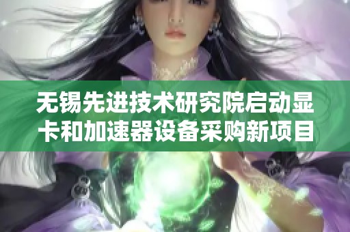 无锡先进技术研究院启动显卡和加速器设备采购新项目