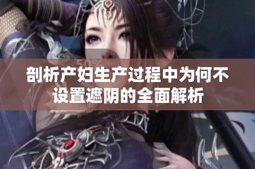 剖析产妇生产过程中为何不设置遮阴的全面解析