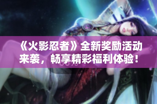 《火影忍者》全新奖励活动来袭，畅享精彩福利体验！
