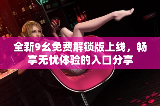 全新9幺免费解锁版上线，畅享无忧体验的入口分享