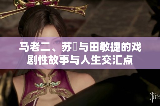 马老二、苏玥与田敏捷的戏剧性故事与人生交汇点