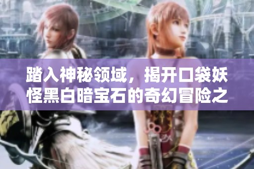踏入神秘领域，揭开口袋妖怪黑白暗宝石的奇幻冒险之旅