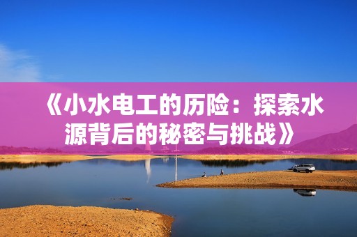 《小水电工的历险：探索水源背后的秘密与挑战》