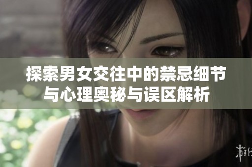 探索男女交往中的禁忌细节与心理奥秘与误区解析