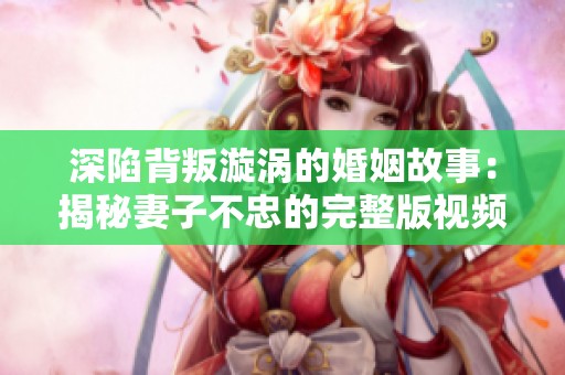 深陷背叛漩涡的婚姻故事：揭秘妻子不忠的完整版视频