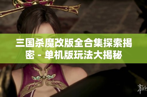 三国杀魔改版全合集探索揭密 - 单机版玩法大揭秘