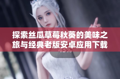 探索丝瓜草莓秋葵的美味之旅与经典老版安卓应用下载攻略