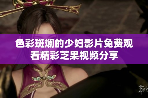 色彩斑斓的少妇影片免费观看精彩芝果视频分享