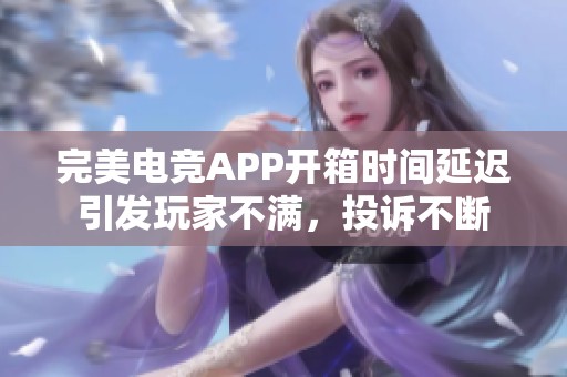 完美电竞APP开箱时间延迟引发玩家不满，投诉不断