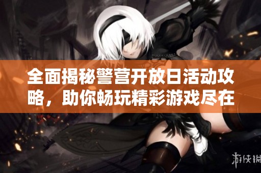 全面揭秘警营开放日活动攻略，助你畅玩精彩游戏尽在其中