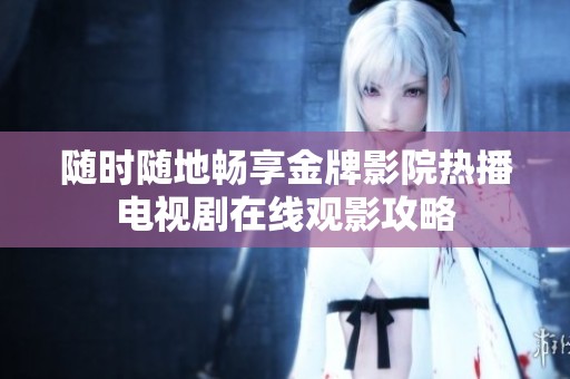 随时随地畅享金牌影院热播电视剧在线观影攻略