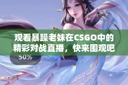 观看暴躁老妹在CSGO中的精彩对战直播，快来围观吧