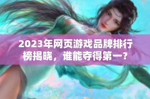 2023年网页游戏品牌排行榜揭晓，谁能夺得第一？