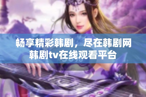 畅享精彩韩剧，尽在韩剧网韩剧tv在线观看平台