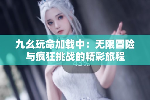 九幺玩命加载中：无限冒险与疯狂挑战的精彩旅程