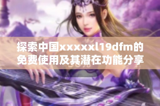 探索中国xxxxxl19dfm的免费使用及其潜在功能分享