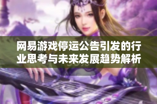 网易游戏停运公告引发的行业思考与未来发展趋势解析