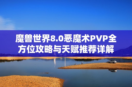魔兽世界8.0恶魔术PVP全方位攻略与天赋推荐详解