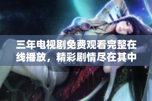 三年电视剧免费观看完整在线播放，精彩剧情尽在其中