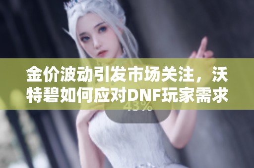 金价波动引发市场关注，沃特碧如何应对DNF玩家需求