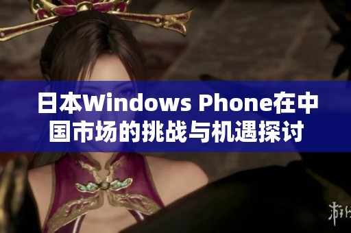 日本Windows Phone在中国市场的挑战与机遇探讨