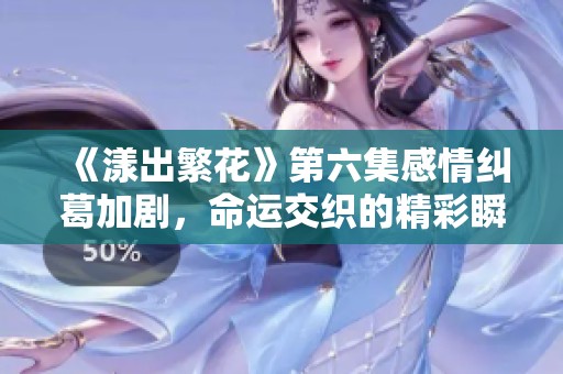 《漾出繁花》第六集感情纠葛加剧，命运交织的精彩瞬间