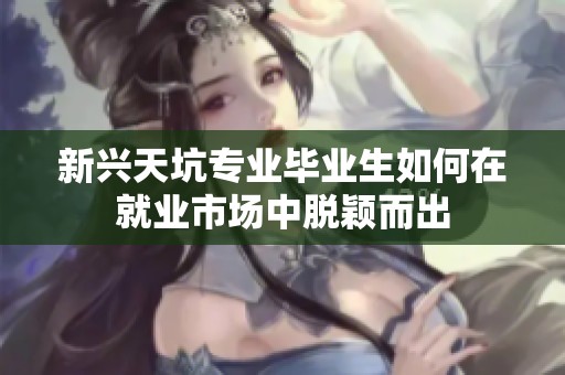 新兴天坑专业毕业生如何在就业市场中脱颖而出