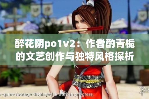 醉花阴po1v2：作者酌青栀的文艺创作与独特风格探析