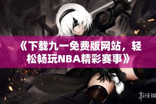 《下载九一免费版网站，轻松畅玩NBA精彩赛事》