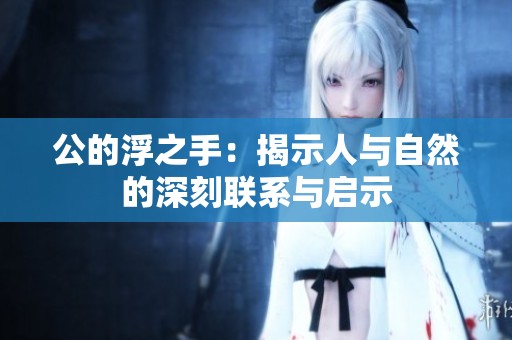 公的浮之手：揭示人与自然的深刻联系与启示