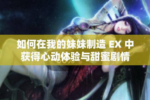 如何在我的妹妹制造 EX 中获得心动体验与甜蜜剧情