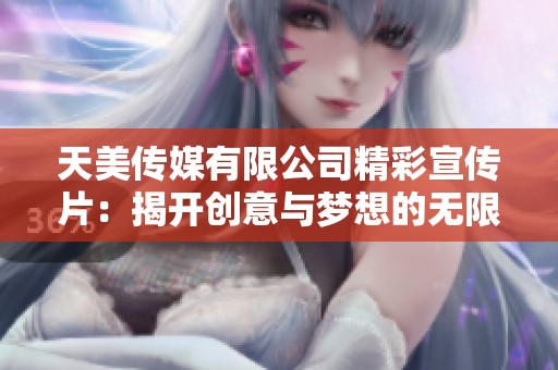 天美传媒有限公司精彩宣传片：揭开创意与梦想的无限可能