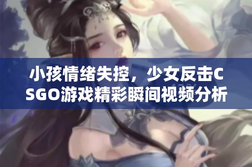 小孩情绪失控，少女反击CSGO游戏精彩瞬间视频分析