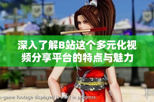 深入了解B站这个多元化视频分享平台的特点与魅力