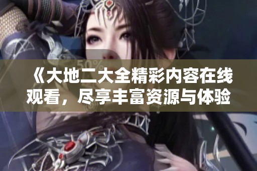 《大地二大全精彩内容在线观看，尽享丰富资源与体验》