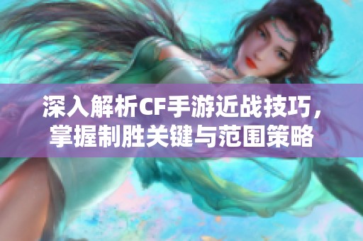 深入解析CF手游近战技巧，掌握制胜关键与范围策略