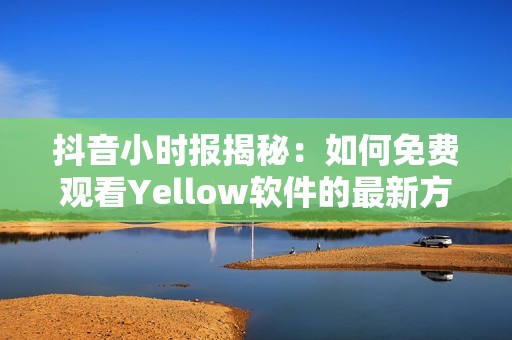 抖音小时报揭秘：如何免费观看Yellow软件的最新方法