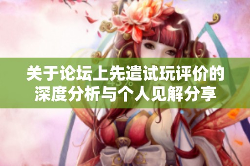 关于论坛上先遣试玩评价的深度分析与个人见解分享