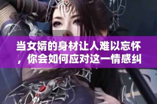 当女婿的身材让人难以忘怀，你会如何应对这一情感纠葛
