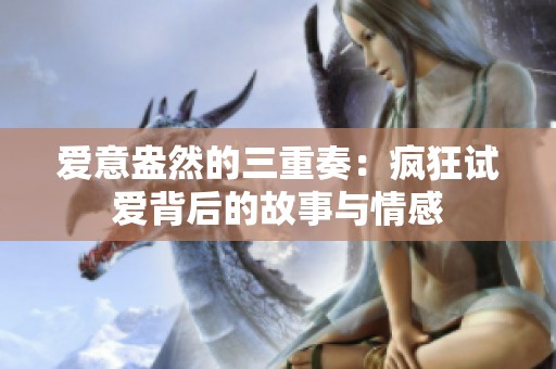 爱意盎然的三重奏：疯狂试爱背后的故事与情感