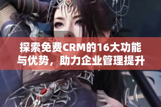 探索免费CRM的16大功能与优势，助力企业管理提升