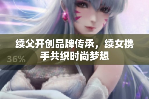 续父开创品牌传承，续女携手共织时尚梦想